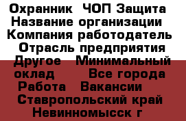 Охранник. ЧОП Защита › Название организации ­ Компания-работодатель › Отрасль предприятия ­ Другое › Минимальный оклад ­ 1 - Все города Работа » Вакансии   . Ставропольский край,Невинномысск г.